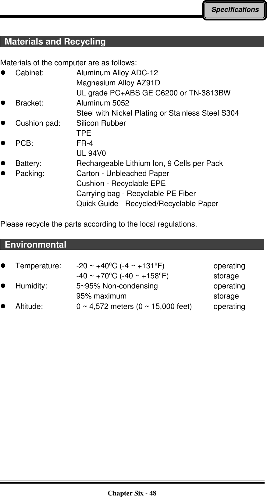   Chapter Six - 48 Specifications    Materials and Recycling                                                                          Materials of the computer are as follows:   Cabinet:     Aluminum Alloy ADC-12 Magnesium Alloy AZ91D UL grade PC+ABS GE C6200 or TN-3813BW   Bracket:     Aluminum 5052 Steel with Nickel Plating or Stainless Steel S304   Cushion pad:     Silicon Rubber TPE   PCB:        FR-4 UL 94V0   Battery:       Rechargeable Lithium Ion, 9 Cells per Pack   Packing:       Carton - Unbleached Paper Cushion - Recyclable EPE Carrying bag - Recyclable PE Fiber Quick Guide - Recycled/Recyclable Paper  Please recycle the parts according to the local regulations.    Environmental                                                                                            Temperature:  -20 ~ +40ºC (-4 ~ +131ºF)        operating -40 ~ +70ºC (-40 ~ +158ºF)        storage   Humidity:      5~95% Non-condensing          operating 95% maximum              storage   Altitude:     0 ~ 4,572 meters (0 ~ 15,000 feet)     operating  