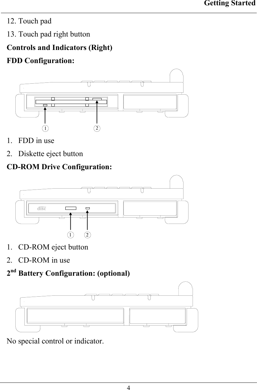 Getting Started  4 12. Touch pad 13. Touch pad right button Controls and Indicators (Right) FDD Configuration:  1.   FDD in use 2.   Diskette eject button CD-ROM Drive Configuration:  1.   CD-ROM eject button 2.   CD-ROM in use 2nd Battery Configuration: (optional)  No special control or indicator. 
