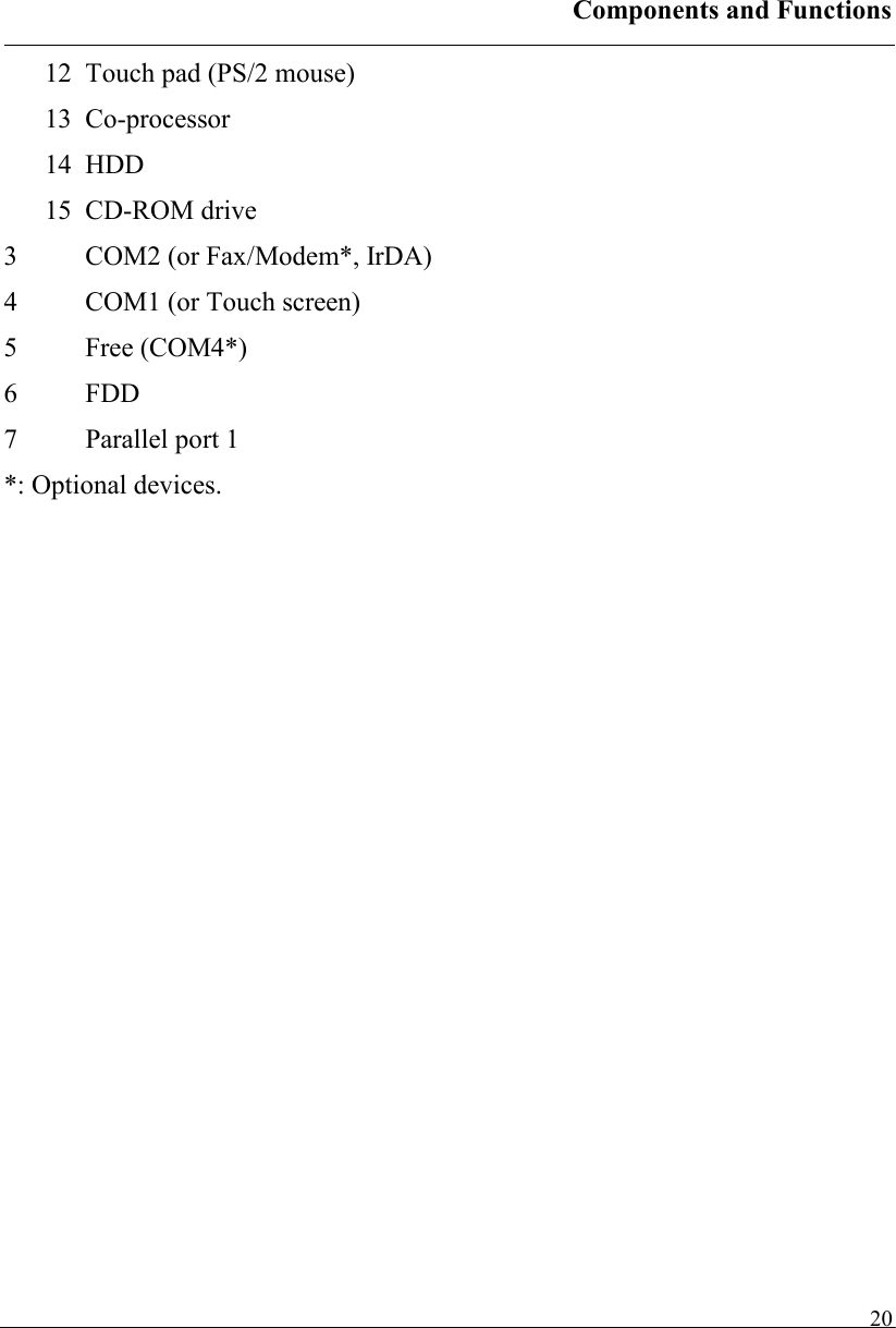 Components and Functions   2012  Touch pad (PS/2 mouse) 13 Co-processor 14 HDD 15 CD-ROM drive 3  COM2 (or Fax/Modem*, IrDA) 4  COM1 (or Touch screen) 5 Free (COM4*) 6 FDD 7  Parallel port 1 *: Optional devices.   