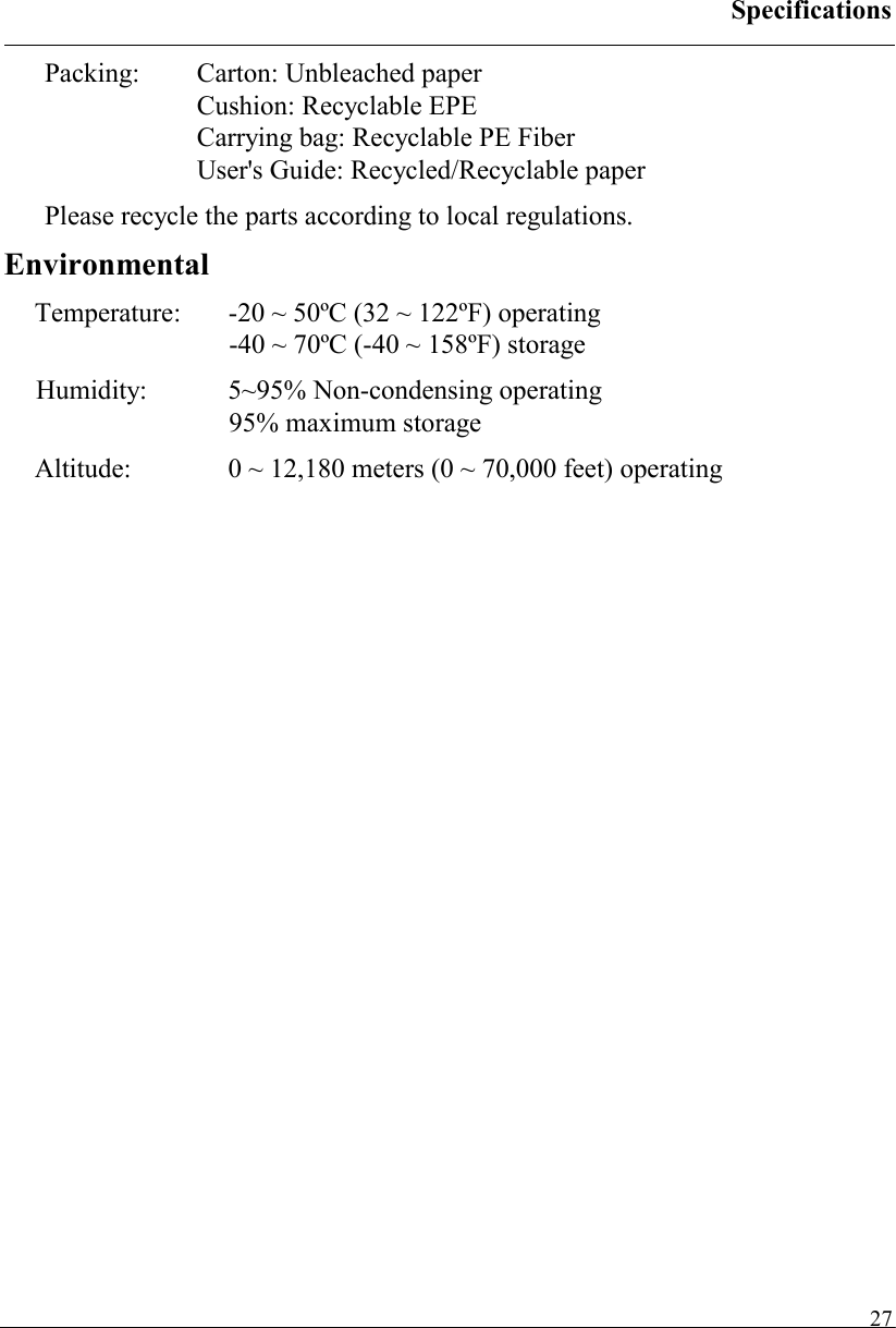 Specifications   27Packing:  Carton: Unbleached paper Cushion: Recyclable EPE Carrying bag: Recyclable PE Fiber User&apos;s Guide: Recycled/Recyclable paper Please recycle the parts according to local regulations. Environmental Temperature:  -20 ~ 50ºC (32 ~ 122ºF) operating -40 ~ 70ºC (-40 ~ 158ºF) storage Humidity:   5~95% Non-condensing operating 95% maximum storage Altitude:  0 ~ 12,180 meters (0 ~ 70,000 feet) operating  