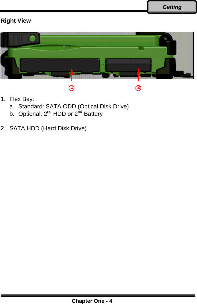      Chapter One - 4Getting Right View     1.  Flex Bay: a.  Standard: SATA ODD (Optical Disk Drive) b. Optional: 2nd HDD or 2nd Battery  2.  SATA HDD (Hard Disk Drive)  ○1○2