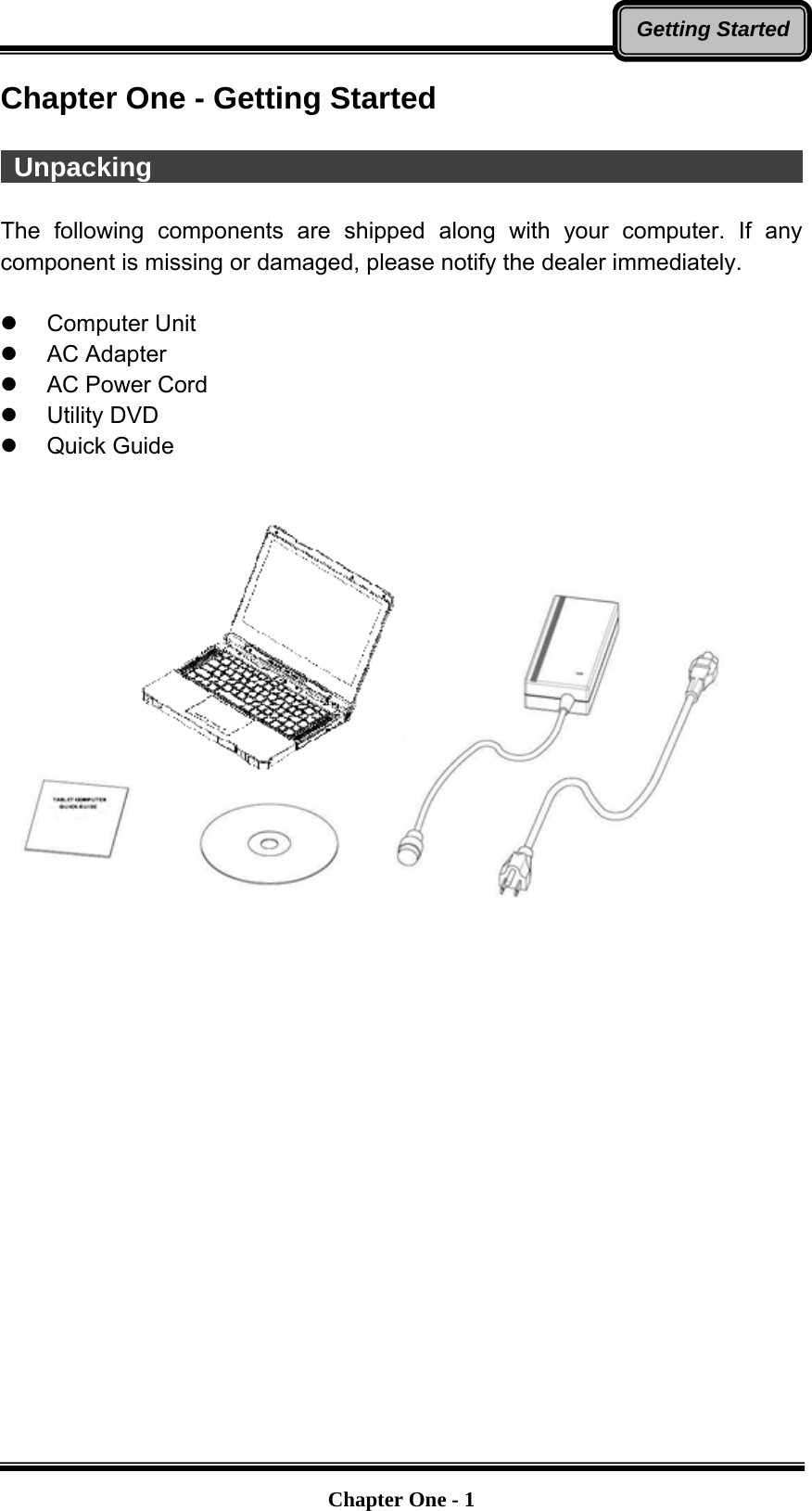   Chapter One - 1Getting StartedChapter One - Getting Started   Unpacking                                                   The following components are shipped along with your computer. If any component is missing or damaged, please notify the dealer immediately.  z Computer Unit z AC Adapter z  AC Power Cord z Utility DVD z Quick Guide    