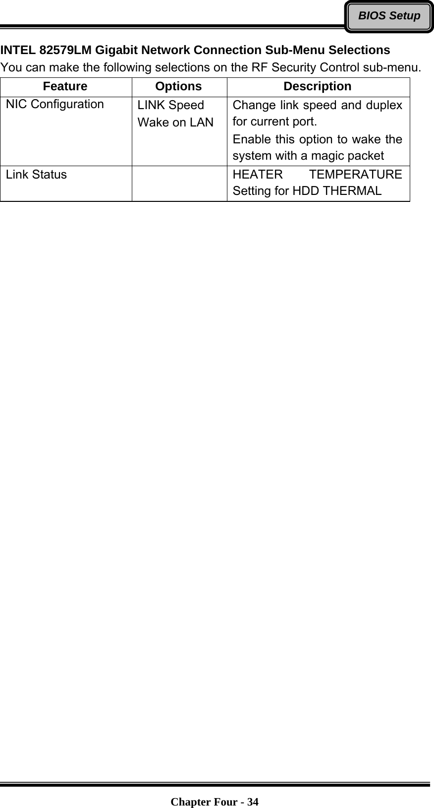   Chapter Four - 34BIOS SetupINTEL 82579LM Gigabit Network Connection Sub-Menu Selections You can make the following selections on the RF Security Control sub-menu.   Feature Options  Description NIC Configuration  LINK Speed Wake on LAN Change link speed and duplex for current port. Enable this option to wake the system with a magic packet Link Status    HEATER TEMPERATURE Setting for HDD THERMAL  