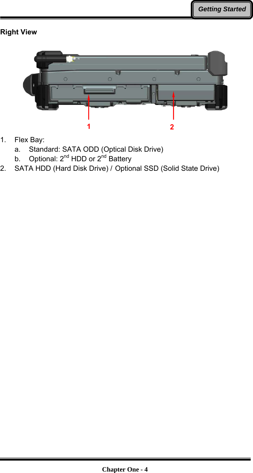   Chapter One - 4Getting StartedRight View     1. Flex Bay: a.  Standard: SATA ODD (Optical Disk Drive) b. Optional: 2nd HDD or 2nd Battery 2.  SATA HDD (Hard Disk Drive) / Optional SSD (Solid State Drive) 1  2 