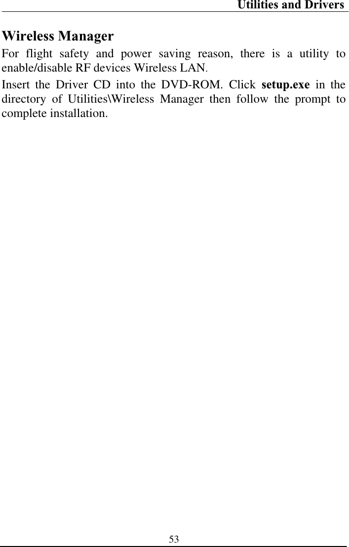 Utilities and Drivers 53Wireless Manager For flight safety and power saving reason, there is a utility to enable/disable RF devices Wireless LAN.Insert the Driver CD into the DVD-ROM. Click setup.exe in the directory of Utilities\Wireless Manager then follow the prompt to complete installation.