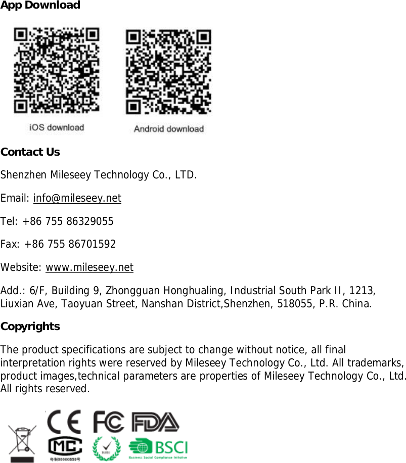 App DownloadContact UsShenzhen Mileseey Technology Co., LTD.Email: info@mileseey.netTel: +86 755 86329055Fax: +86 755 86701592Website: www.mileseey.netAdd.: 6/F, Building 9, Zhongguan Honghualing, Industrial South Park II, 1213,Liuxian Ave, Taoyuan Street, Nanshan District,Shenzhen, 518055, P.R. China.CopyrightsThe product specifications are subject to change without notice, all finalinterpretation rights were reserved by Mileseey Technology Co., Ltd. All trademarks,product images,technical parameters are properties of Mileseey Technology Co., Ltd.All rights reserved.