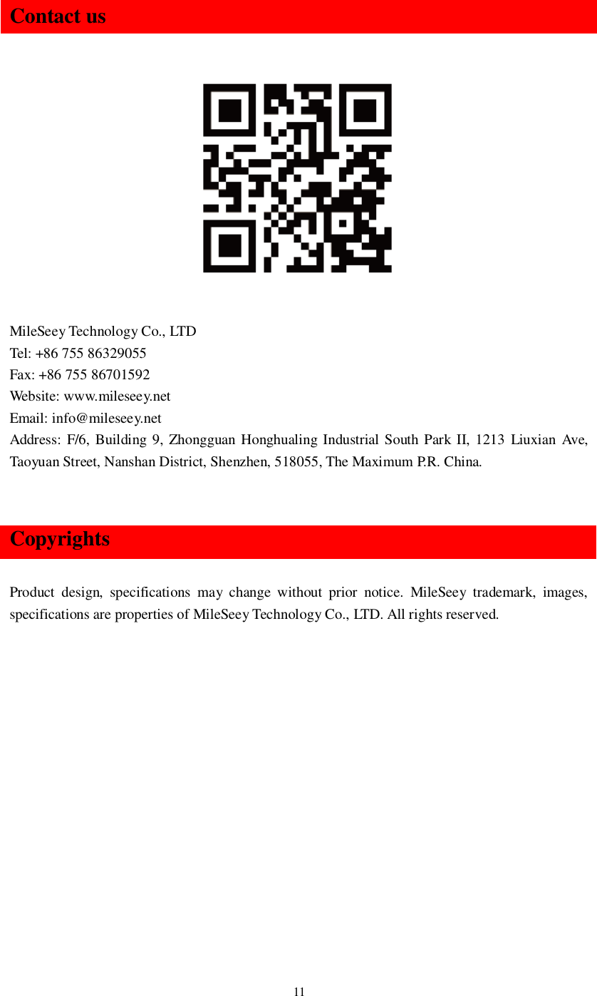 11Contact usMileSeey Technology Co., LTDTel: +86 755 86329055Fax: +86 755 86701592Website: www.mileseey.netEmail: info@mileseey.netAddress: F/6, Building 9, Zhongguan Honghualing Industrial South Park II, 1213 Liuxian Ave,Taoyuan Street, Nanshan District, Shenzhen, 518055, The Maximum P.R. China.CopyrightsProduct design, specifications may change without prior notice. MileSeey trademark, images,specifications are properties of MileSeey Technology Co., LTD. All rights reserved.