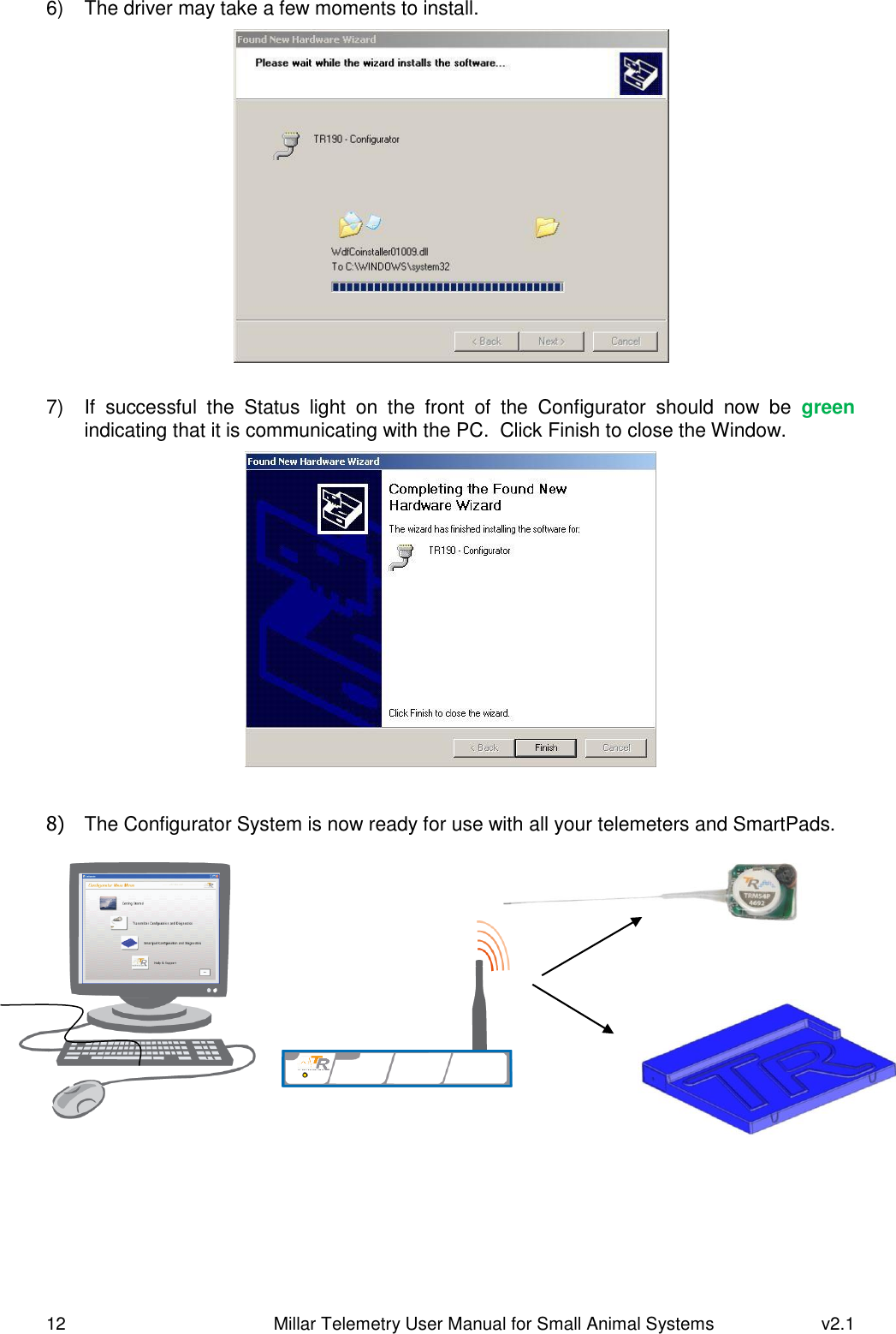 12   Millar Telemetry User Manual for Small Animal Systems  v2.1  6)  The driver may take a few moments to install.   7)  If  successful  the  Status  light  on  the  front  of  the  Configurator  should  now  be  green indicating that it is communicating with the PC.  Click Finish to close the Window.   8)  The Configurator System is now ready for use with all your telemeters and SmartPads.              