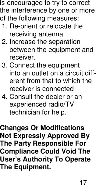 is encouraged to try to correct the interference by one or more of the following measures:  1. Re-orient or relocate the      receiving antenna  2. Increase the separation      between the equipment and      receiver.  3. Connect the equipment      into an outlet on a circuit diff-      erent from that to which the      receiver is connected  4. Consult the dealer or an      experienced radio/TV      technician for help.  Changes Or Modifications Not Expressly Approved By The Party Responsible For Compliance Could Void The  User&rsquo;s Authority To Operate The Equipment.                                            17  