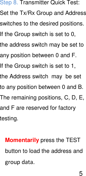 Step 8. Transmitter Quick Test:  Set the Tx/Rx Group and Address switches to the desired positions. If the Group switch is set to 0, the address switch may be set to any position between 0 and F. If the Group switch is set to 1, the Address switch  may  be set to any position between 0 and B. The remaining positions, C, D, E, and F are reserved for factory testing.   Momentarily press the TEST button to load the address and group data.                                              5   