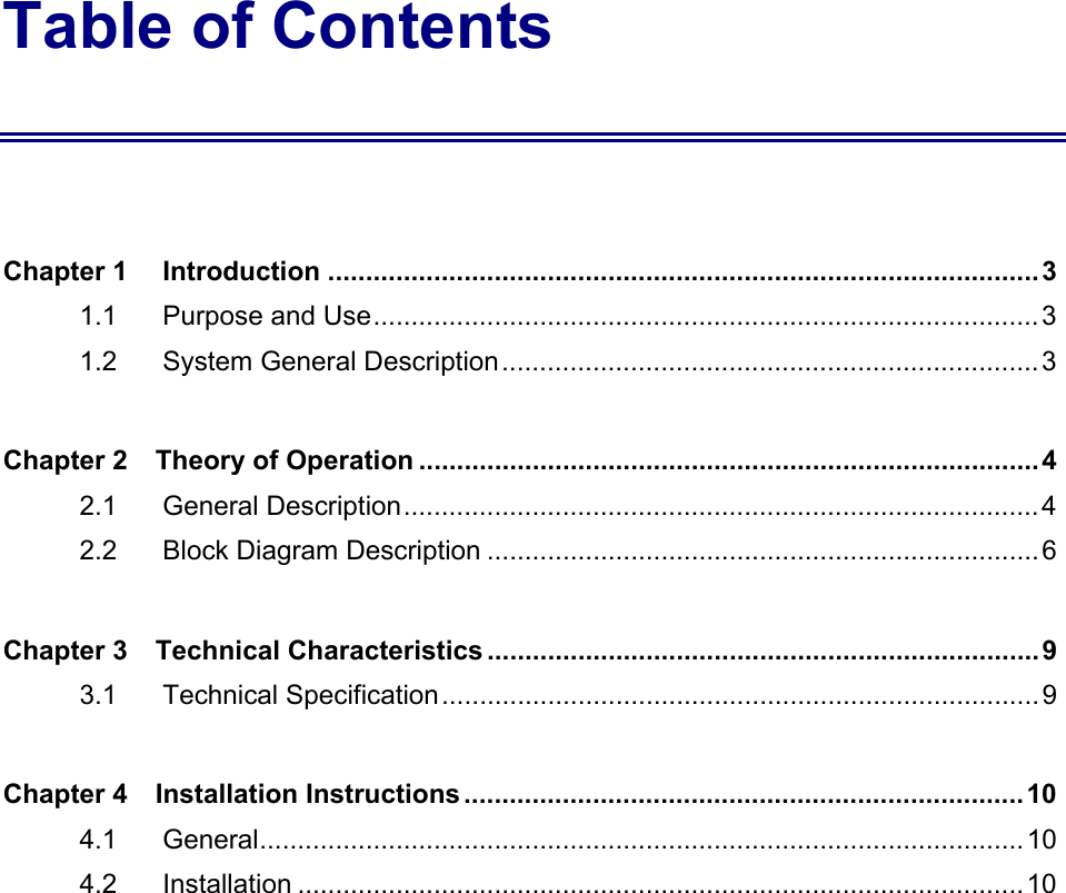 Table of Contents  Chapter 1 Introduction ..............................................................................................3 1.1    Purpose and Use........................................................................................3 1.2    System General Description.......................................................................3 Chapter 2    Theory of Operation .................................................................................. 4 2.1    General Description.................................................................................... 4 2.2    Block Diagram Description .........................................................................6 Chapter 3    Technical Characteristics .........................................................................9 3.1    Technical Specification............................................................................... 9 Chapter 4    Installation Instructions .......................................................................... 10 4.1    General..................................................................................................... 10 4.2    Installation ................................................................................................ 10 