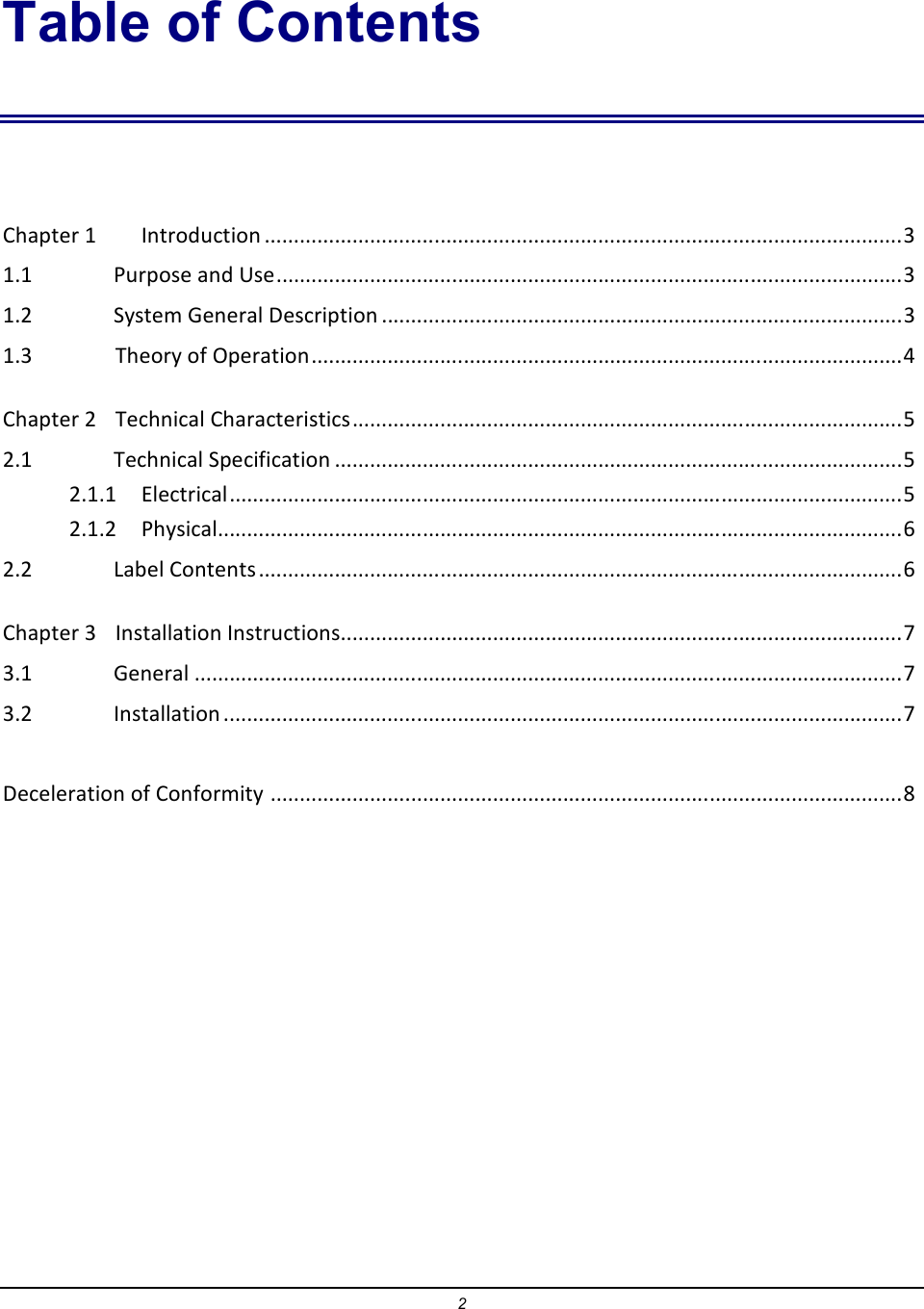 2 Table of Contents  Chapter 1  Introduction .............................................................................................................3 1.1    Purpose and Use...........................................................................................................3 1.2    System General Description .........................................................................................3 1.3    Theory of Operation.....................................................................................................4 Chapter 2  Technical Characteristics..............................................................................................5 2.1    Technical Specification .................................................................................................5 2.1.1    Electrical...................................................................................................................5 2.1.2    Physical.....................................................................................................................6 2.2    Label Contents ..............................................................................................................6 Chapter 3  Installation Instructions................................................................................................7 3.1    General .........................................................................................................................7 3.2    Installation ....................................................................................................................7  Deceleration of Conformity ............................................................................................................8 