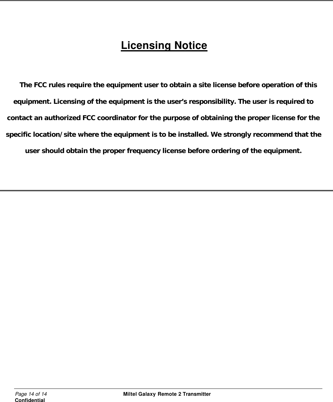 Page 14 of 14                                                 Miltel Galaxy Remote 2 Transmitter                                                      Confidential       Licensing Notice  The FCC rules require the equipment user to obtain a site license before operation of this equipment. Licensing of the equipment is the user&rsquo;s responsibility. The user is required to contact an authorized FCC coordinator for the purpose of obtaining the proper license for the specific location/site where the equipment is to be installed. We strongly recommend that the user should obtain the proper frequency license before ordering of the equipment.       