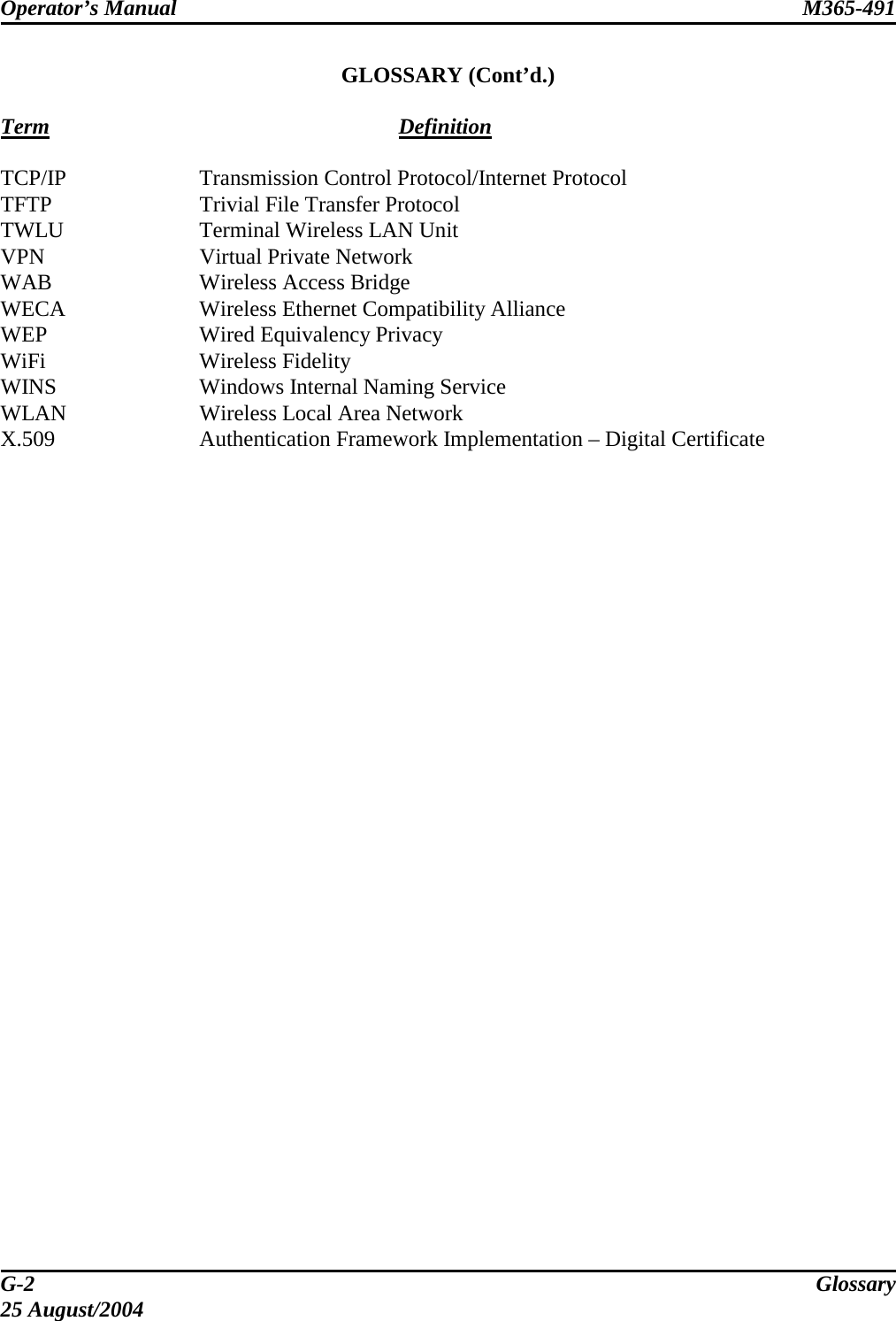 Operator’s Manual  M365-491   GLOSSARY (Cont’d.)  Term Definition TCP/IP Transmission Control Protocol/Internet Protocol TFTP  Trivial File Transfer Protocol TWLU  Terminal Wireless LAN Unit VPN  Virtual Private Network WAB  Wireless Access Bridge WECA  Wireless Ethernet Compatibility Alliance WEP  Wired Equivalency Privacy WiFi Wireless Fidelity WINS  Windows Internal Naming Service WLAN  Wireless Local Area Network X.509  Authentication Framework Implementation – Digital Certificate G-2  Glossary 25 August/2004 