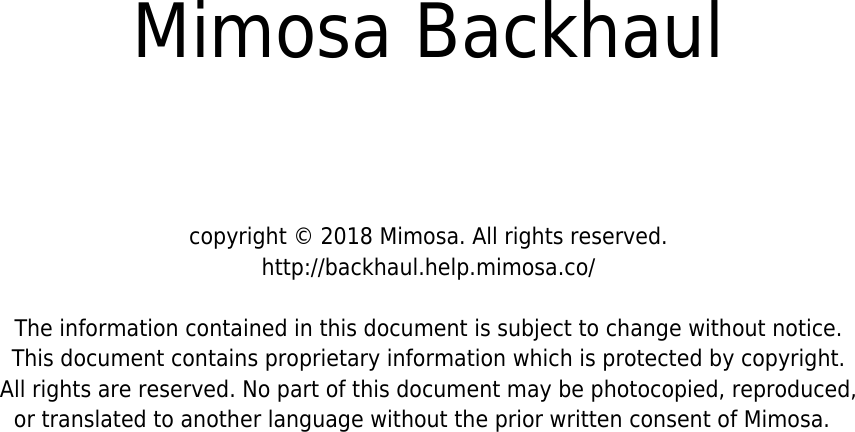 Mimosa Backhaul copyright © 2018 Mimosa. All rights reserved.http://backhaul.help.mimosa.co/The information contained in this document is subject to change without notice.This document contains proprietary information which is protected by copyright.All rights are reserved. No part of this document may be photocopied, reproduced,or translated to another language without the prior written consent of Mimosa.  