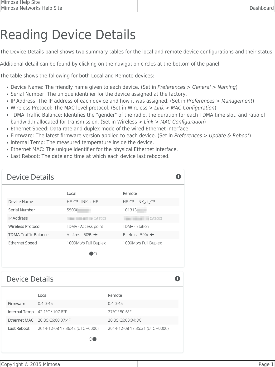 Mimosa Help SiteMimosa Networks Help Site DashboardCopyright © 2015 Mimosa Page 1Reading Device DetailsThe Device Details panel shows two summary tables for the local and remote device configurations and their status.​Additional detail can be found by clicking on the navigation circles at the bottom of the panel.The table shows the following for both Local and Remote devices:Device Name: ​The friendly name given to each device. (Set in Preferences &gt; General &gt; Naming)●Serial Number: The unique identifier for the device assigned at the factory.  ●IP Address: The IP address of each device and how it was assigned. (Set in Preferences &gt; Management)●Wireless Protocol: The MAC level protocol. (Set in Wireless &gt; Link &gt; MAC Configuration)●TDMA Traffic Balance: Identifies the &quot;gender&quot; of the radio, the duration for each TDMA time slot, and ratio of●bandwidth allocated for transmission. (Set in Wireless &gt; Link &gt; MAC Configuration)Ethernet Speed: Data rate and duplex mode of the wired Ethernet interface.●Firmware: The latest firmware version applied to each device. (Set in Preferences &gt; Update &amp; Reboot)●Internal Temp: The measured temperature inside the device.●Ethernet MAC: The unique identifier for the physical Ethernet interface.●Last Reboot: The date and time at which each device last rebooted.●