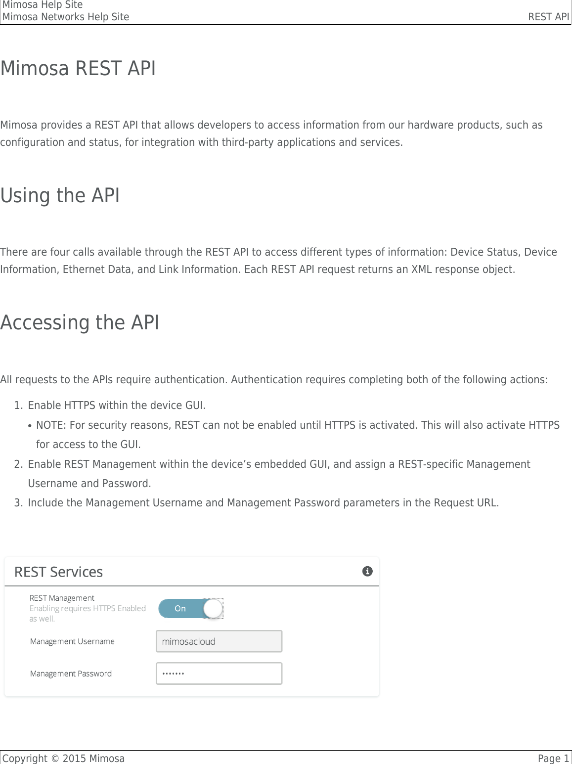 Mimosa Help SiteMimosa Networks Help Site REST APICopyright © 2015 Mimosa Page 1Mimosa REST API Mimosa provides a REST API that allows developers to access information from our hardware products, such asconfiguration and status, for integration with third-party applications and services. Using the API There are four calls available through the REST API to access different types of information: Device Status, DeviceInformation, Ethernet Data, and Link Information. Each REST API request returns an XML response object. Accessing the API All requests to the APIs require authentication. Authentication requires completing both of the following actions:Enable HTTPS within the device GUI.1.NOTE: For security reasons, REST can not be enabled until HTTPS is activated. This will also activate HTTPS●for access to the GUI. Enable REST Management within the device’s embedded GUI, and assign a REST-specific Management2.Username and Password.Include the Management Username and Management Password parameters in the Request URL.3.   