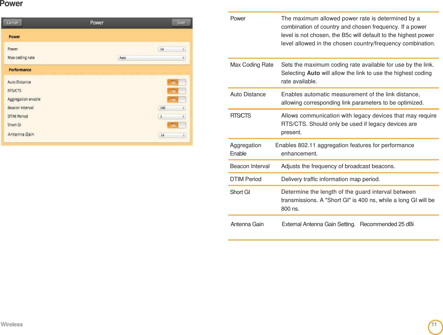 Power                                                 Power       Max Coding Rate     Auto Distance    RTS/CTS    The maximum allowed power rate is determined by a combination of country and chosen frequency. If a power level is not chosen, the B5c will default to the highest power level allowed in the chosen country/frequency combination.    Sets the maximum coding rate available for use by the link. Selecting Auto will allow the link to use the highest coding rate available.   Enables automatic measurement of the link distance,  allowing corresponding link parameters to be optimized.   Allows communication with legacy devices that may require RTS/CTS. Should only be used if legacy devices are present.  Aggregation      Enables 802.11 aggregation features for performance   Enable   Beacon Interval   DTIM Period   Short GI  enhancement.   Adjusts the frequency of broadcast beacons.   Delivery traffic information map period.   Determine the length of the guard interval between transmissions. A &quot;Short GI&quot; is 400 ns, while a long GI will be 800 ns.   Antenna Gain        External Antenna Gain Setting.  Recommended 25 dBi             Wireless  11  