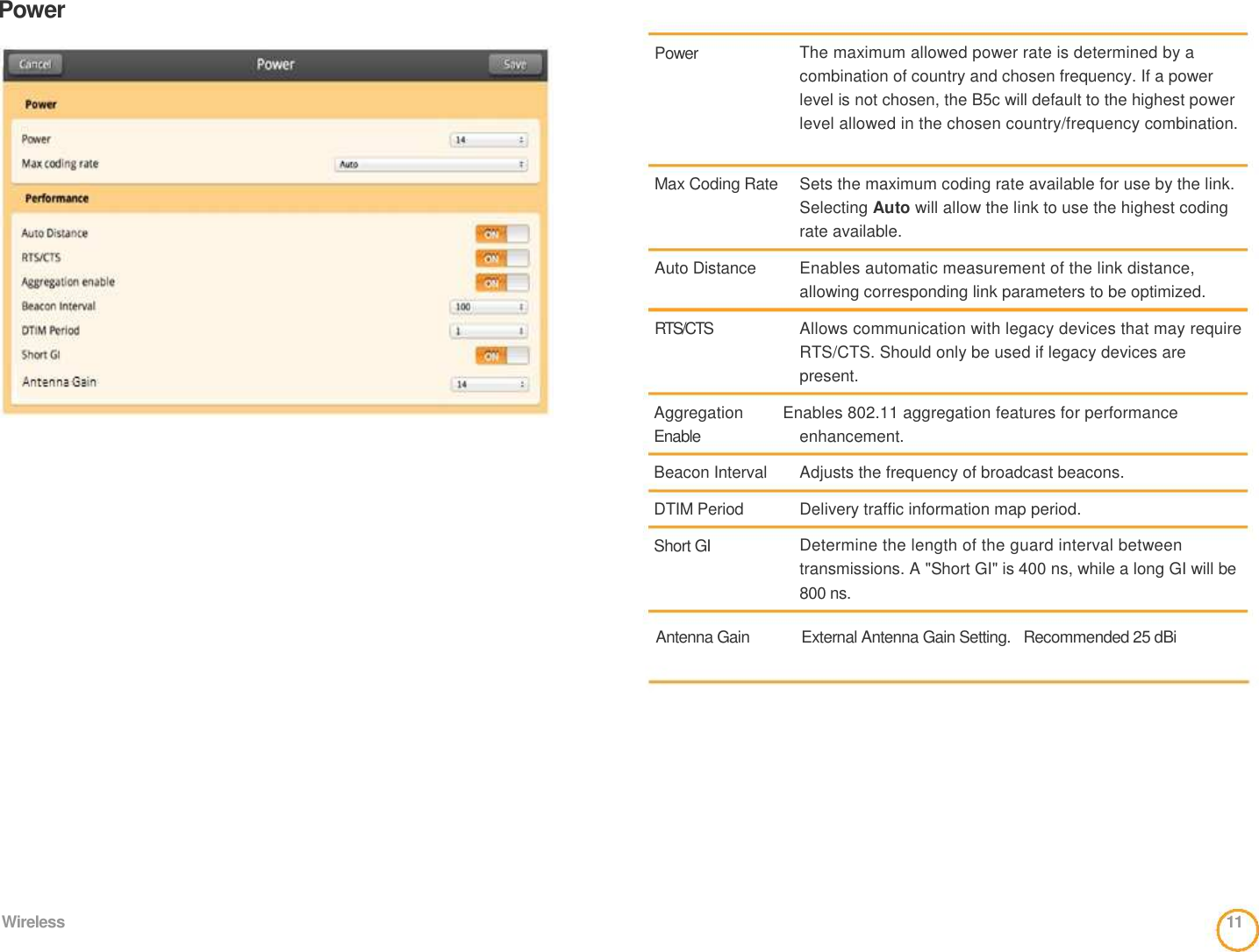 Power                                                 Power       Max Coding Rate     Auto Distance    RTS/CTS    The maximum allowed power rate is determined by a combination of country and chosen frequency. If a power level is not chosen, the B5c will default to the highest power level allowed in the chosen country/frequency combination.    Sets the maximum coding rate available for use by the link. Selecting Auto will allow the link to use the highest coding rate available.    Enables automatic measurement of the link distance,   allowing corresponding link parameters to be optimized.    Allows communication with legacy devices that may require RTS/CTS. Should only be used if legacy devices are present.  Aggregation      Enables 802.11 aggregation features for performance  Enable   Beacon Interval   DTIM Period   Short GI  enhancement.    Adjusts the frequency of broadcast beacons.    Delivery traffic information map period.    Determine the length of the guard interval between transmissions. A &quot;Short GI&quot; is 400 ns, while a long GI will be 800 ns.   Antenna Gain        External Antenna Gain Setting.  Recommended 25 dBi             Wireless  11  
