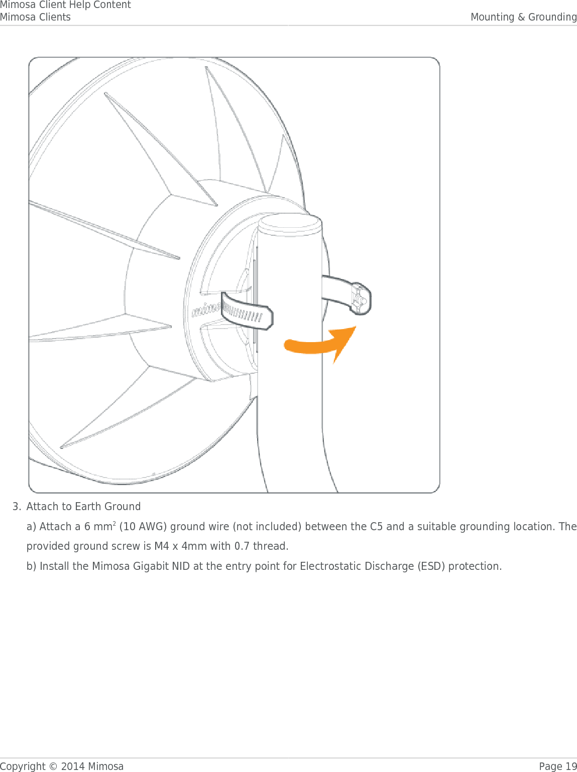 Mimosa Client Help ContentMimosa Clients Mounting &amp; GroundingCopyright © 2014 Mimosa Page 19Attach to Earth Ground3.a) Attach a 6 mm2 (10 AWG) ground wire (not included) between the C5 and a suitable grounding location. Theprovided ground screw is M4 x 4mm with 0.7 thread.b) Install the Mimosa Gigabit NID at the entry point for Electrostatic Discharge (ESD) protection.