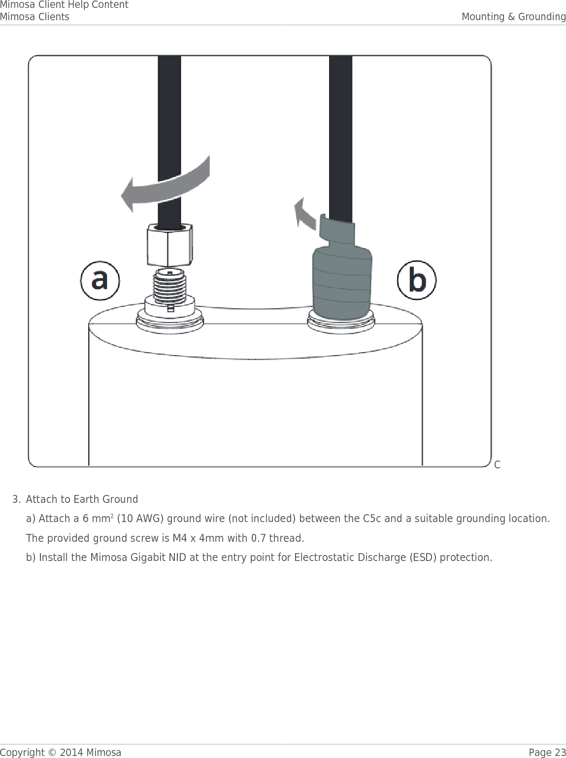 Mimosa Client Help ContentMimosa Clients Mounting &amp; GroundingCopyright © 2014 Mimosa Page 23C Attach to Earth Ground3.a) Attach a 6 mm2 (10 AWG) ground wire (not included) between the C5c and a suitable grounding location.The provided ground screw is M4 x 4mm with 0.7 thread.b) Install the Mimosa Gigabit NID at the entry point for Electrostatic Discharge (ESD) protection.