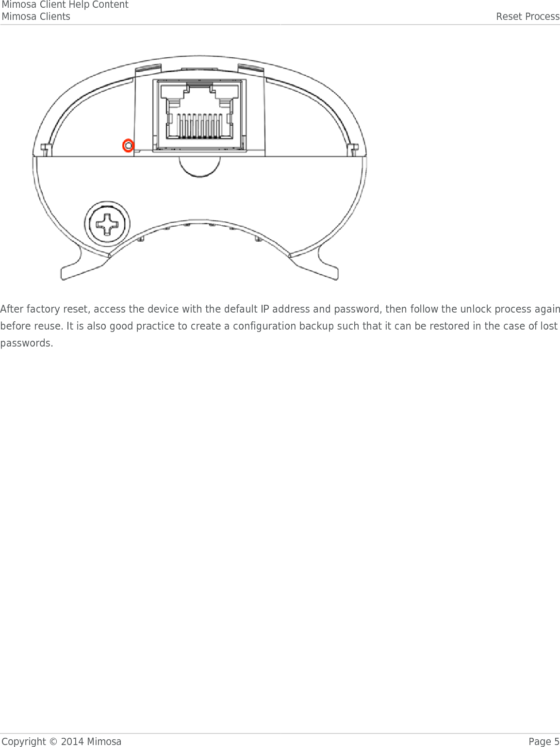 Mimosa Client Help ContentMimosa Clients Reset ProcessCopyright © 2014 Mimosa Page 5 After factory reset, access the device with the default IP address and password, then follow the unlock process againbefore reuse. It is also good practice to create a configuration backup such that it can be restored in the case of lostpasswords.