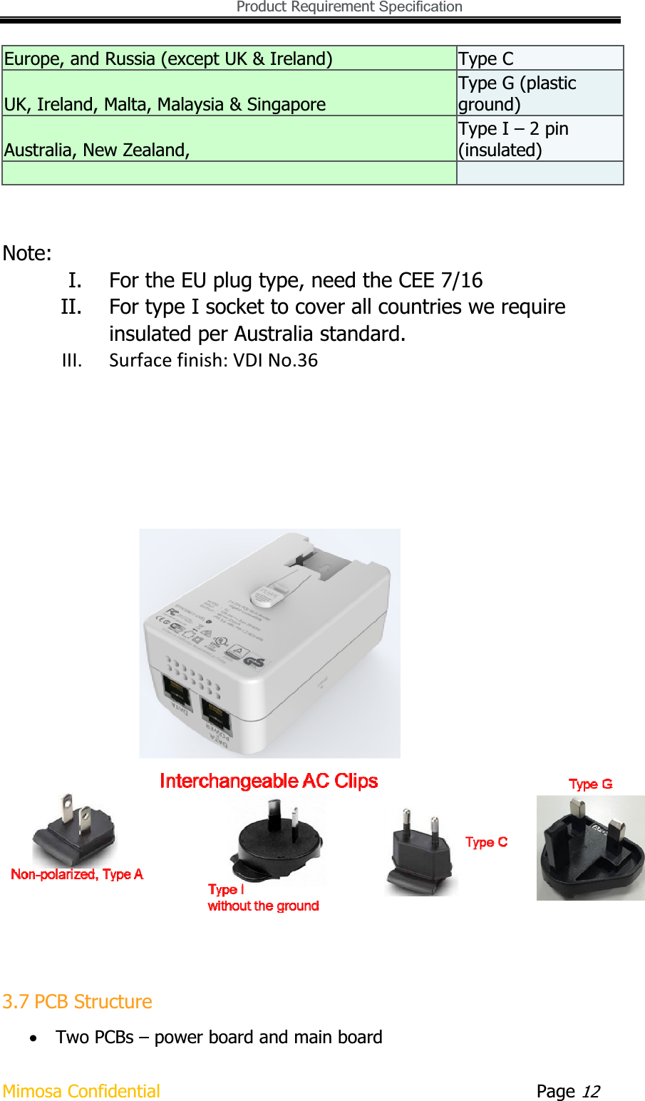   Product Requirement Specification Mimosa Confidential        Page 12Europe, and Russia (except UK &amp; Ireland)  Type C UK, Ireland, Malta, Malaysia &amp; Singapore Type G (plastic ground) Australia, New Zealand,Type I – 2 pin (insulated)Note:I. For the EU plug type, need the CEE 7/16 II. For type I socket to cover all countries we require insulated per Australia standard. III. Surfacefinish:VDINo.363.7 PCB Structure xTwo PCBs – power board and main board 