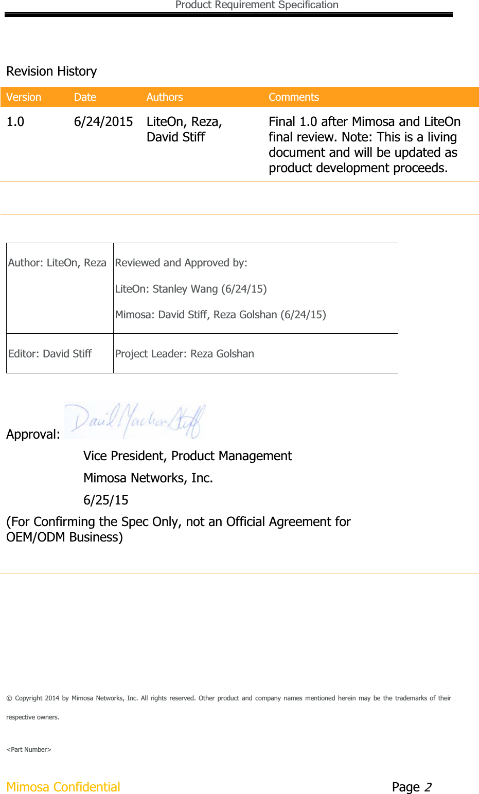   Product Requirement Specification Mimosa Confidential        Page 2Revision History Version  Date Authors  Comments1.0  6/24/2015  LiteOn, Reza, David Stiff Final 1.0 after Mimosa and LiteOn final review. Note: This is a living document and will be updated as product development proceeds. Author: LiteOn, Reza Reviewed and Approved by: LiteOn: Stanley Wang (6/24/15) Mimosa: David Stiff, Reza Golshan (6/24/15) Editor: David Stiff  Project Leader: Reza Golshan Approval:     Vice President, Product Management     Mimosa Networks, Inc.     6/25/15 (For Confirming the Spec Only, not an Official Agreement for OEM/ODM Business) ©  Copyright  2014  by  Mimosa  Networks,  Inc. All  rights  reserved.  Other  product  and  company  names  mentioned  herein  may  be  the  trademarks of  theirrespective owners. &lt;Part Number&gt; 