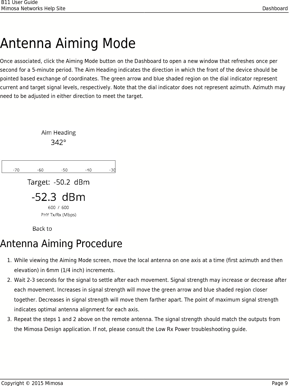 B11 User GuideMimosa Networks Help Site DashboardCopyright © 2015 Mimosa Page 9Antenna Aiming ModeOnce associated, click the Aiming Mode button on the Dashboard to open a new window that refreshes once persecond for a 5-minute period. The Aim Heading indicates the direction in which the front of the device should bepointed based exchange of coordinates. The green arrow and blue shaded region on the dial indicator representcurrent and target signal levels, respectively. Note that the dial indicator does not represent azimuth. Azimuth mayneed to be adjusted in either direction to meet the target.Note that the target signal level will be incorrect if the antenna gain value is inaccurate (B5c). Note that the target signal level will be incorrect if the antenna gain value is inaccurate (B5c). Antenna Aiming ProcedureWhile viewing the Aiming Mode screen, move the local antenna on one axis at a time (first azimuth and then1.elevation) in 6mm (1/4 inch) increments.Wait 2-3 seconds for the signal to settle after each movement. Signal strength may increase or decrease after2.each movement. Increases in signal strength will move the green arrow and blue shaded region closertogether. Decreases in signal strength will move them farther apart. The point of maximum signal strengthindicates optimal antenna alignment for each axis.Repeat the steps 1 and 2 above on the remote antenna. The signal strength should match the outputs from3.the Mimosa Design application. If not, please consult the Low Rx Power troubleshooting guide.