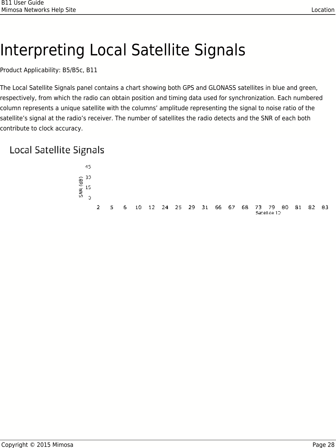 B11 User GuideMimosa Networks Help Site LocationCopyright © 2015 Mimosa Page 28Interpreting Local Satellite SignalsProduct Applicability: B5/B5c, B11 The Local Satellite Signals panel contains a chart showing both GPS and GLONASS satellites in blue and green,respectively, from which the radio can obtain position and timing data used for synchronization. Each numberedcolumn represents a unique satellite with the columns’ amplitude representing the signal to noise ratio of thesatellite’s signal at the radio’s receiver. The number of satellites the radio detects and the SNR of each bothcontribute to clock accuracy.