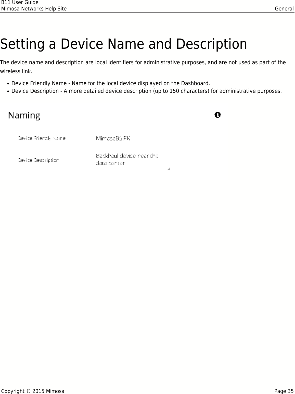 B11 User GuideMimosa Networks Help Site GeneralCopyright © 2015 Mimosa Page 35Setting a Device Name and DescriptionThe device name and description are local identifiers for administrative purposes, and are not used as part of thewireless link.Device Friendly Name - Name for the local device displayed on the Dashboard.●Device Description - A more detailed device description (up to 150 characters) for administrative purposes.●