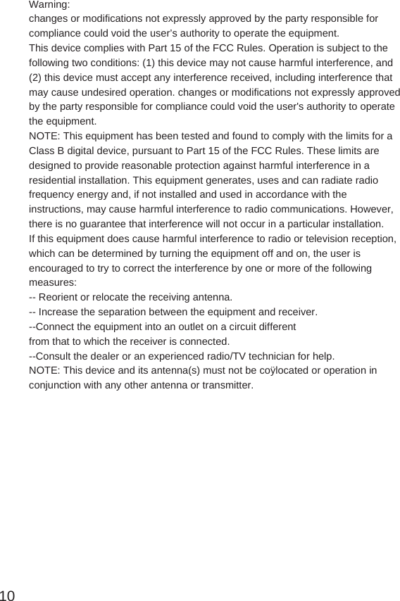 Warning:changes or modifications not expressly approved by the party responsible forcompliance could void the user’s authority to operate the equipment.This device complies with Part 15 of the FCC Rules. Operation is subject to thefollowing two conditions: (1) this device may not cause harmful interference, and(2) this device must accept any interference received, including interference thatmay cause undesired operation. changes or modifications not expressly approvedby the party responsible for compliance could void the user&apos;s authority to operatethe equipment.NOTE: This equipment has been tested and found to comply with the limits for aClass B digital device, pursuant to Part 15 of the FCC Rules. These limits aredesigned to provide reasonable protection against harmful interference in aresidential installation. This equipment generates, uses and can radiate radiofrequency energy and, if not installed and used in accordance with theinstructions, may cause harmful interference to radio communications. However,there is no guarantee that interference will not occur in a particular installation.If this equipment does cause harmful interference to radio or television reception,which can be determined by turning the equipment off and on, the user isencouraged to try to correct the interference by one or more of the followingmeasures:-- Reorient or relocate the receiving antenna.-- Increase the separation between the equipment and receiver.--Connect the equipment into an outlet on a circuit differentfrom that to which the receiver is connected.--Consult the dealer or an experienced radio/TV technician for help.NOTE: This device and its antenna(s) must not be coÿlocated or operation inconjunction with any other antenna or transmitter.10
