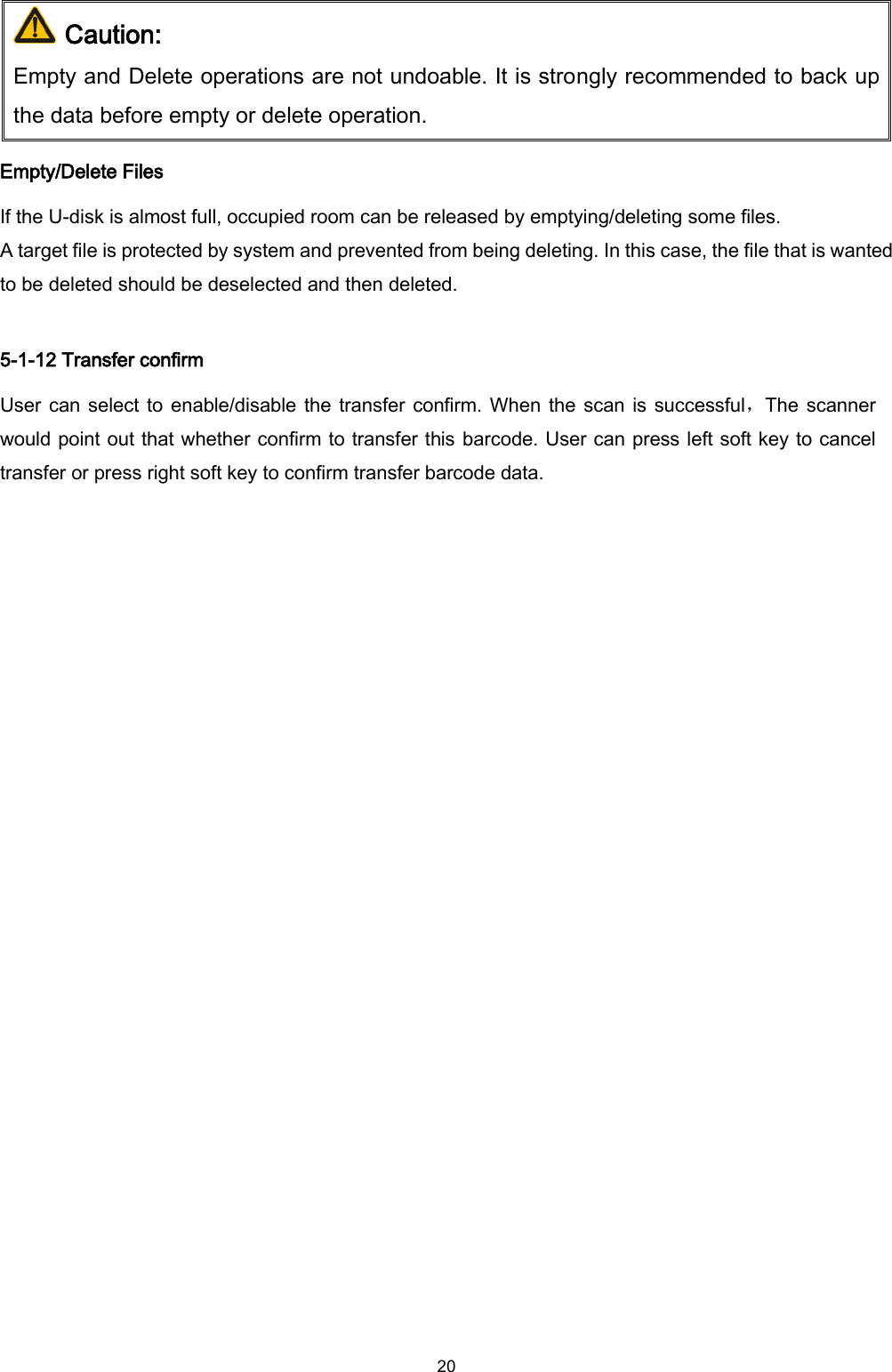  20   Caution: Empty and Delete operations are not undoable. It is strongly recommended to back up the data before empty or delete operation. Empty/Delete Files If the U-disk is almost full, occupied room can be released by emptying/deleting some files.   A target file is protected by system and prevented from being deleting. In this case, the file that is wanted to be deleted should be deselected and then deleted.  5-1-12 Transfer confirm User can select to enable/disable  the transfer confirm.  When the scan is successful，The scanner would point out that whether confirm to transfer this barcode. User can press left soft key to cancel transfer or press right soft key to confirm transfer barcode data.  