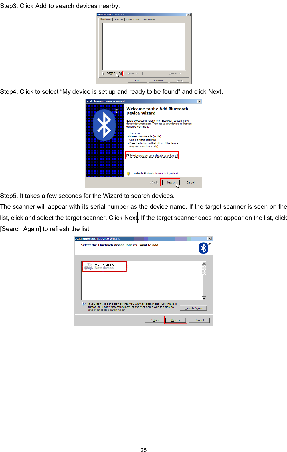  25 Step3. Click Add to search devices nearby.  Step4. Click to select “My device is set up and ready to be found” and click Next.  Step5. It takes a few seconds for the Wizard to search devices. The scanner will appear with its serial number as the device name. If the target scanner is seen on the list, click and select the target scanner. Click Next. If the target scanner does not appear on the list, click [Search Again] to refresh the list.     