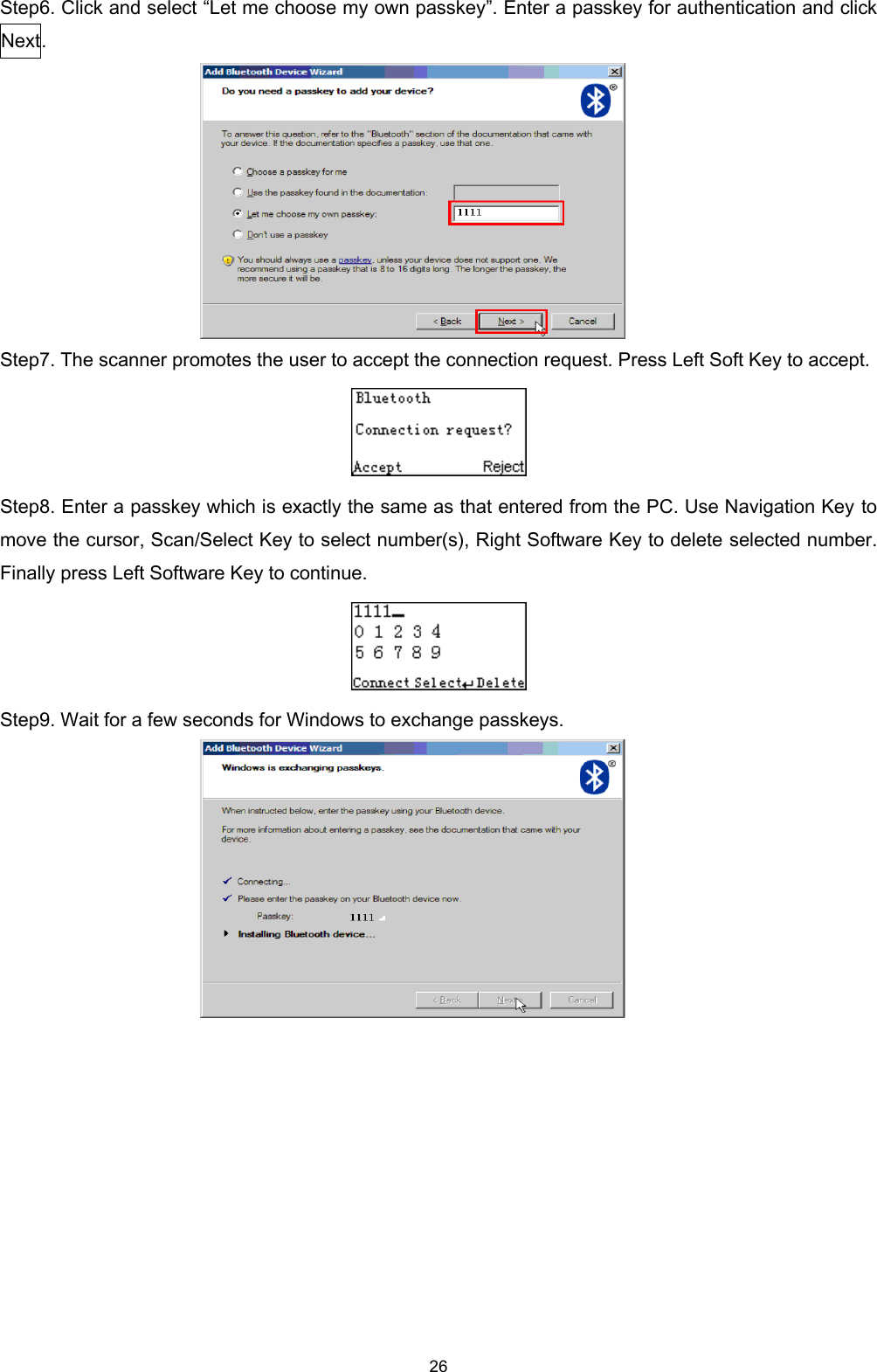  26 Step6. Click and select “Let me choose my own passkey”. Enter a passkey for authentication and click Next.    Step7. The scanner promotes the user to accept the connection request. Press Left Soft Key to accept.  Step8. Enter a passkey which is exactly the same as that entered from the PC. Use Navigation Key to move the cursor, Scan/Select Key to select number(s), Right Software Key to delete selected number. Finally press Left Software Key to continue.  Step9. Wait for a few seconds for Windows to exchange passkeys.     