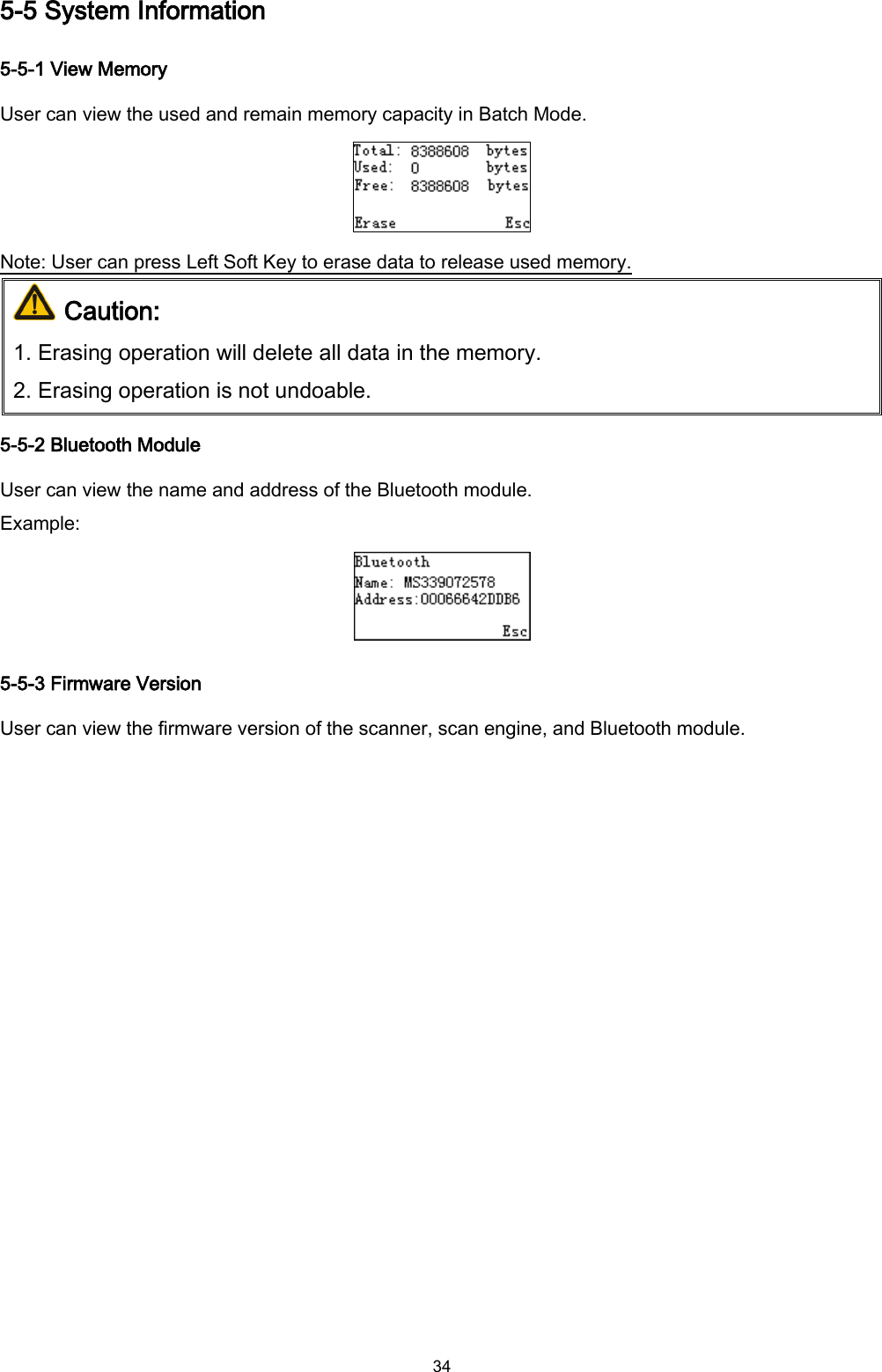  34 5-5 System Information 5-5-1 View Memory User can view the used and remain memory capacity in Batch Mode.  Note: User can press Left Soft Key to erase data to release used memory.  Caution:  1. Erasing operation will delete all data in the memory.   2. Erasing operation is not undoable.  5-5-2 Bluetooth Module User can view the name and address of the Bluetooth module. Example:  5-5-3 Firmware Version User can view the firmware version of the scanner, scan engine, and Bluetooth module. 