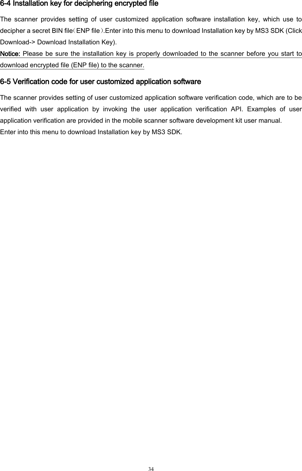   34 6-4 Installation key for deciphering encrypted file The  scanner  provides  setting  of  user  customized  application  software  installation  key,  which  use  to decipher a secret BIN file（ENP file）.Enter into this menu to download Installation key by MS3 SDK (Click Download-&gt; Download Installation Key). Notice: Please be sure the installation key is properly downloaded to the scanner before you start to download encrypted file (ENP file) to the scanner. 6-5 Verification code for user customized application software The scanner provides setting of user customized application software verification code, which are to be verified  with  user  application  by  invoking  the  user  application  verification  API.  Examples  of  user application verification are provided in the mobile scanner software development kit user manual. Enter into this menu to download Installation key by MS3 SDK. 