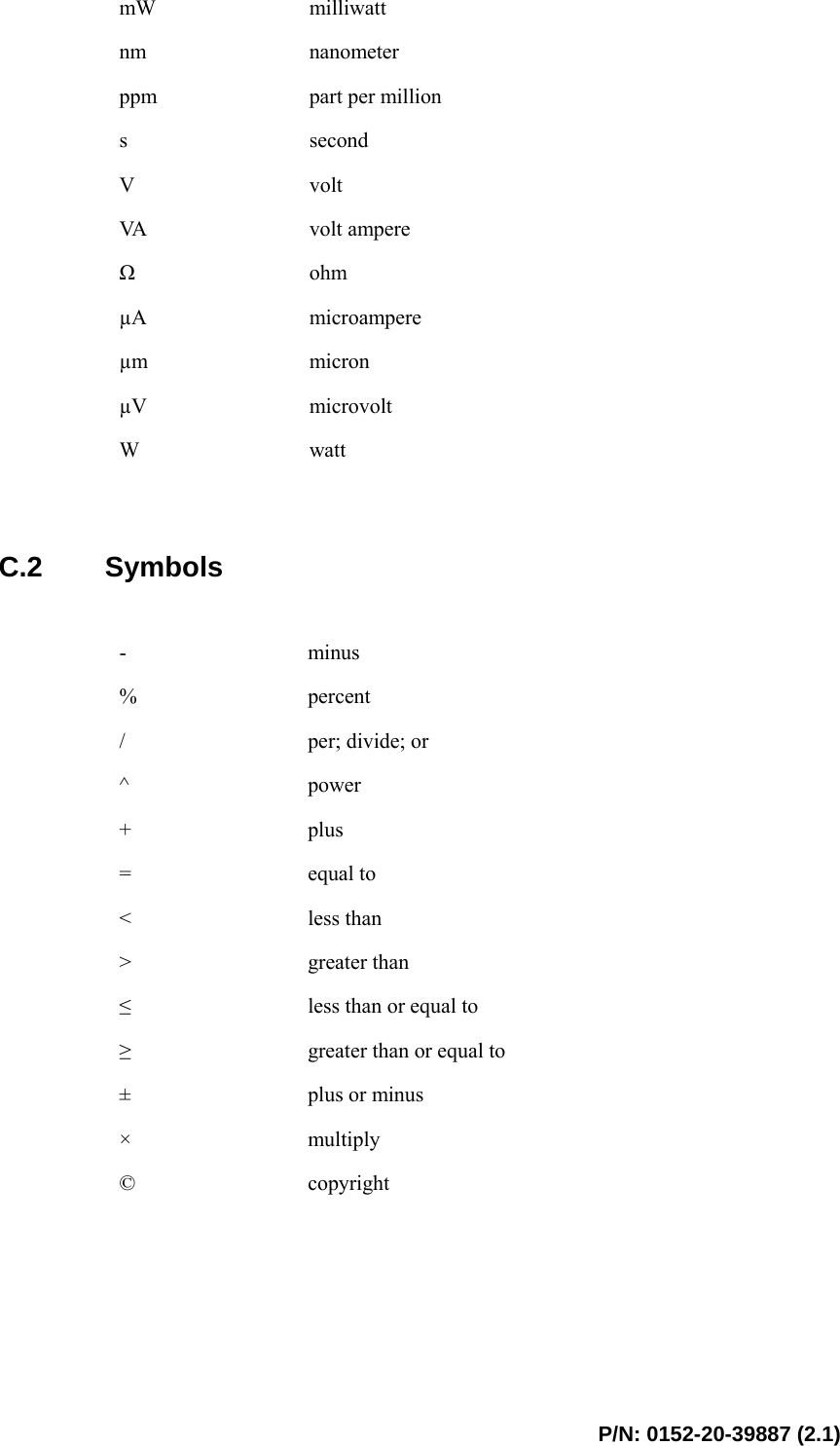  P/N: 0152-20-39887 (2.1) mW  milliwatt nm  nanometer ppm  part per million s  second V  volt VA   volt ampere Ω ohm µA  microampere µm  micron µV  microvolt W  watt    C.2 Symbols  -  minus %  percent /  per; divide; or ^  power +  plus =  equal to &lt;  less than &gt;  greater than ≤ less than or equal to ≥ greater than or equal to ±  plus or minus ×  multiply ©  copyright   