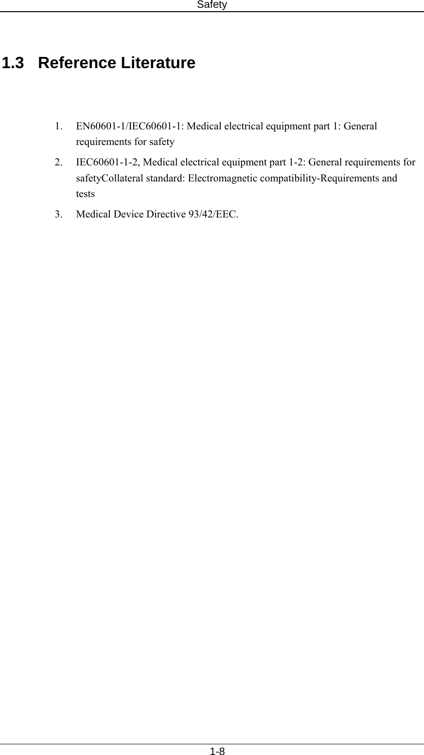 Safety   1-8  1.3 Reference Literature   1.  EN60601-1/IEC60601-1: Medical electrical equipment part 1: General requirements for safety 2.  IEC60601-1-2, Medical electrical equipment part 1-2: General requirements for safetyCollateral standard: Electromagnetic compatibility-Requirements and tests 3.  Medical Device Directive 93/42/EEC.    