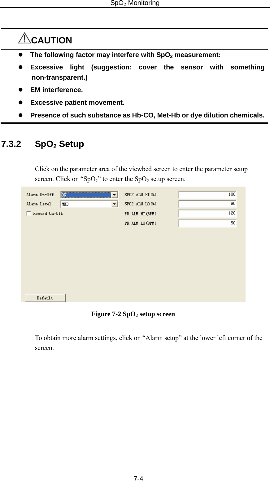 SpO2 Monitoring     7-4  CAUTION z The following factor may interfere with SpO2 measurement: z Excessive light (suggestion: cover the sensor with something non-transparent.) z EM interference. z Excessive patient movement.   z Presence of such substance as Hb-CO, Met-Hb or dye dilution chemicals.  7.3.2 SpO2 Setup  Click on the parameter area of the viewbed screen to enter the parameter setup screen. Click on “SpO2” to enter the SpO2 setup screen.      Figure 7-2 SpO2 setup screen  To obtain more alarm settings, click on “Alarm setup” at the lower left corner of the screen.  