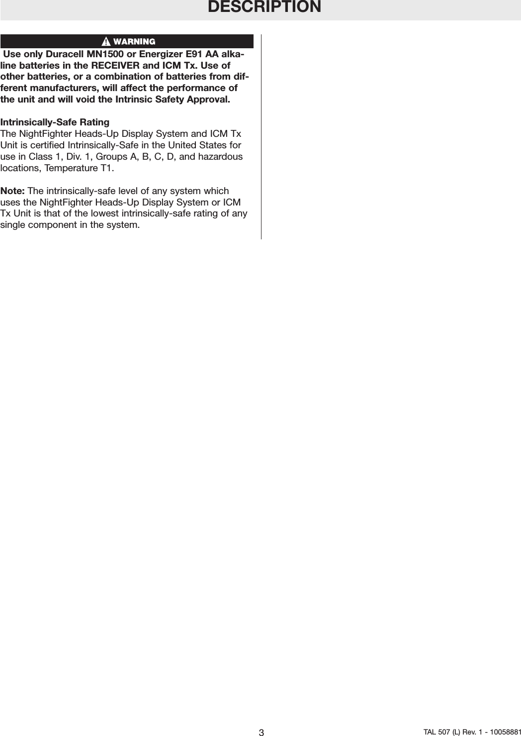 Use only Duracell MN1500 or Energizer E91 AA alka-line batteries in the RECEIVER and ICM Tx. Use ofother batteries, or a combination of batteries from dif-ferent manufacturers, will affect the performance ofthe unit and will void the Intrinsic Safety Approval. Intrinsically-Safe RatingThe NightFighter Heads-Up Display System and ICM TxUnit is certified Intrinsically-Safe in the United States foruse in Class 1, Div. 1, Groups A, B, C, D, and hazardouslocations, Temperature T1.Note: The intrinsically-safe level of any system whichuses the NightFighter Heads-Up Display System or ICMTx Unit is that of the lowest intrinsically-safe rating of anysingle component in the system.DESCRIPTION3TAL 507 (L) Rev. 1 - 10058881