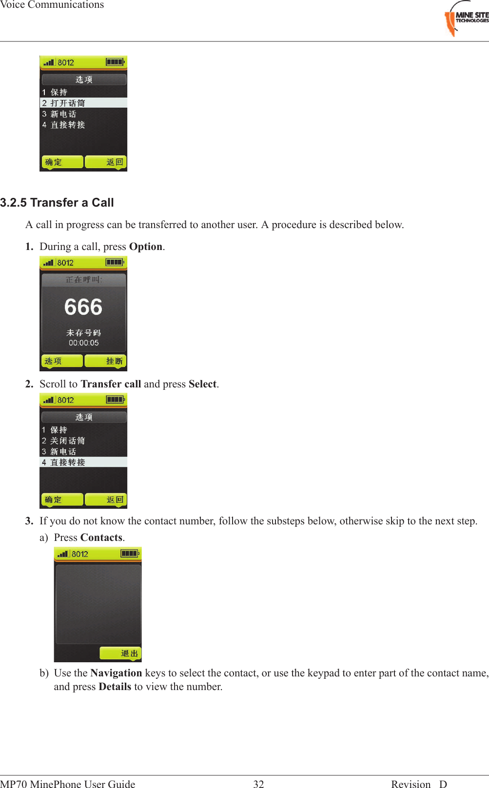 3.2.5 Transfer a CallA call in progress can be transferred to another user. A procedure is described below.1. During a call, press Option.2. Scroll to Transfer call and press Select.3. If you do not know the contact number, follow the substeps below, otherwise skip to the next step.a) Press Contacts.b) Use the Navigation keys to select the contact, or use the keypad to enter part of the contact name,and press Details to view the number.Revision D32MP70 MinePhone User GuideVoice Communications