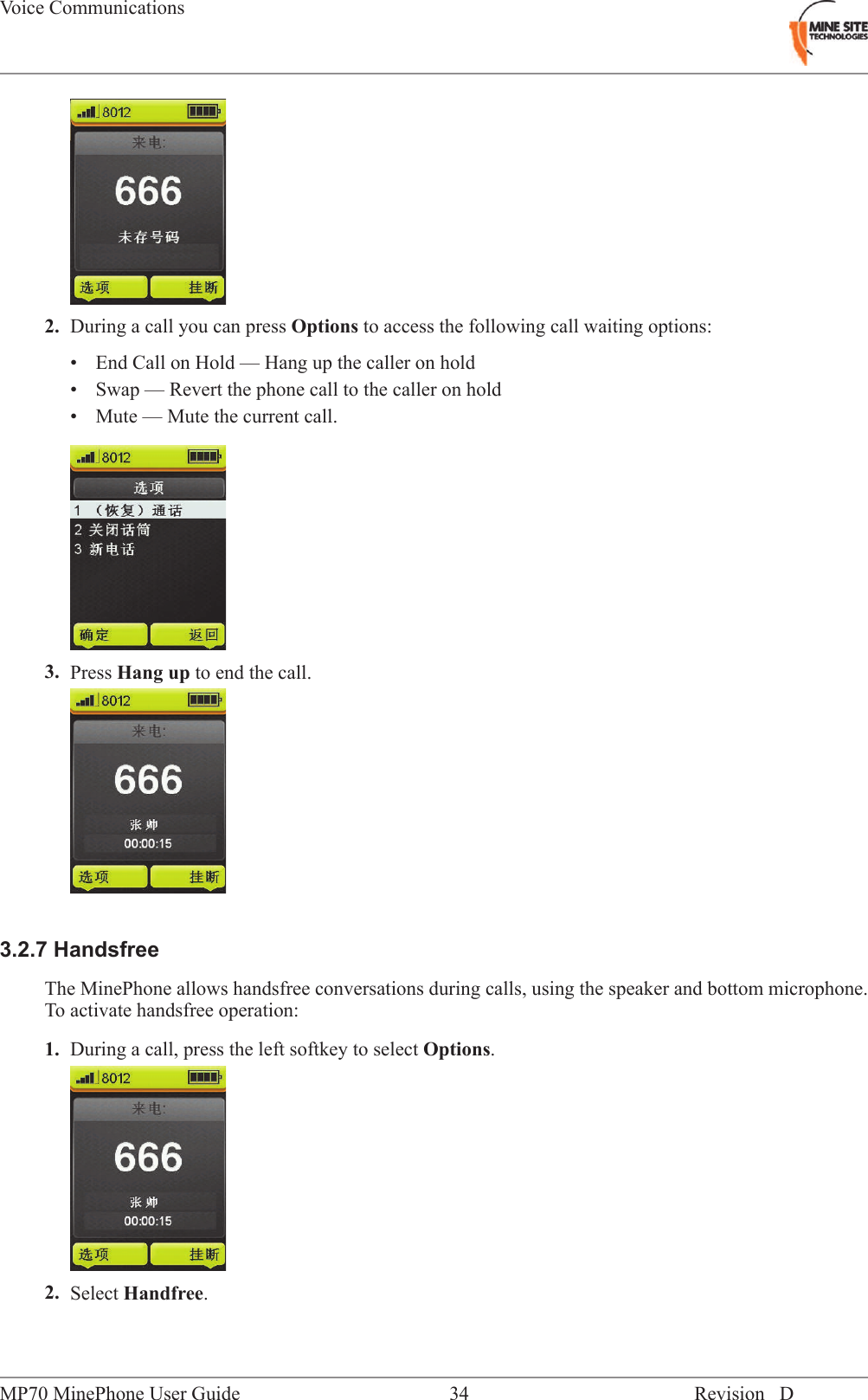 2. During a call you can press Options to access the following call waiting options:&bull; End Call on Hold &mdash; Hang up the caller on hold&bull; Swap &mdash; Revert the phone call to the caller on hold&bull; Mute &mdash; Mute the current call.3. Press Hang up to end the call.3.2.7 HandsfreeThe MinePhone allows handsfree conversations during calls, using the speaker and bottom microphone.To activate handsfree operation:1. During a call, press the left softkey to select Options.2. Select Handfree.Revision D34MP70 MinePhone User GuideVoice Communications