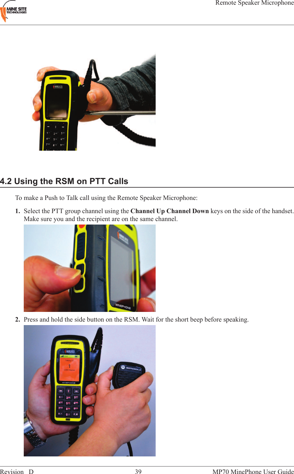 4.2 Using the RSM on PTT CallsTo make a Push to Talk call using the Remote Speaker Microphone:1. Select the PTT group channel using the Channel Up Channel Down keys on the side of the handset.Make sure you and the recipient are on the same channel.2. Press and hold the side button on the RSM. Wait for the short beep before speaking.MP70 MinePhone User Guide39Revision DRemote Speaker Microphone