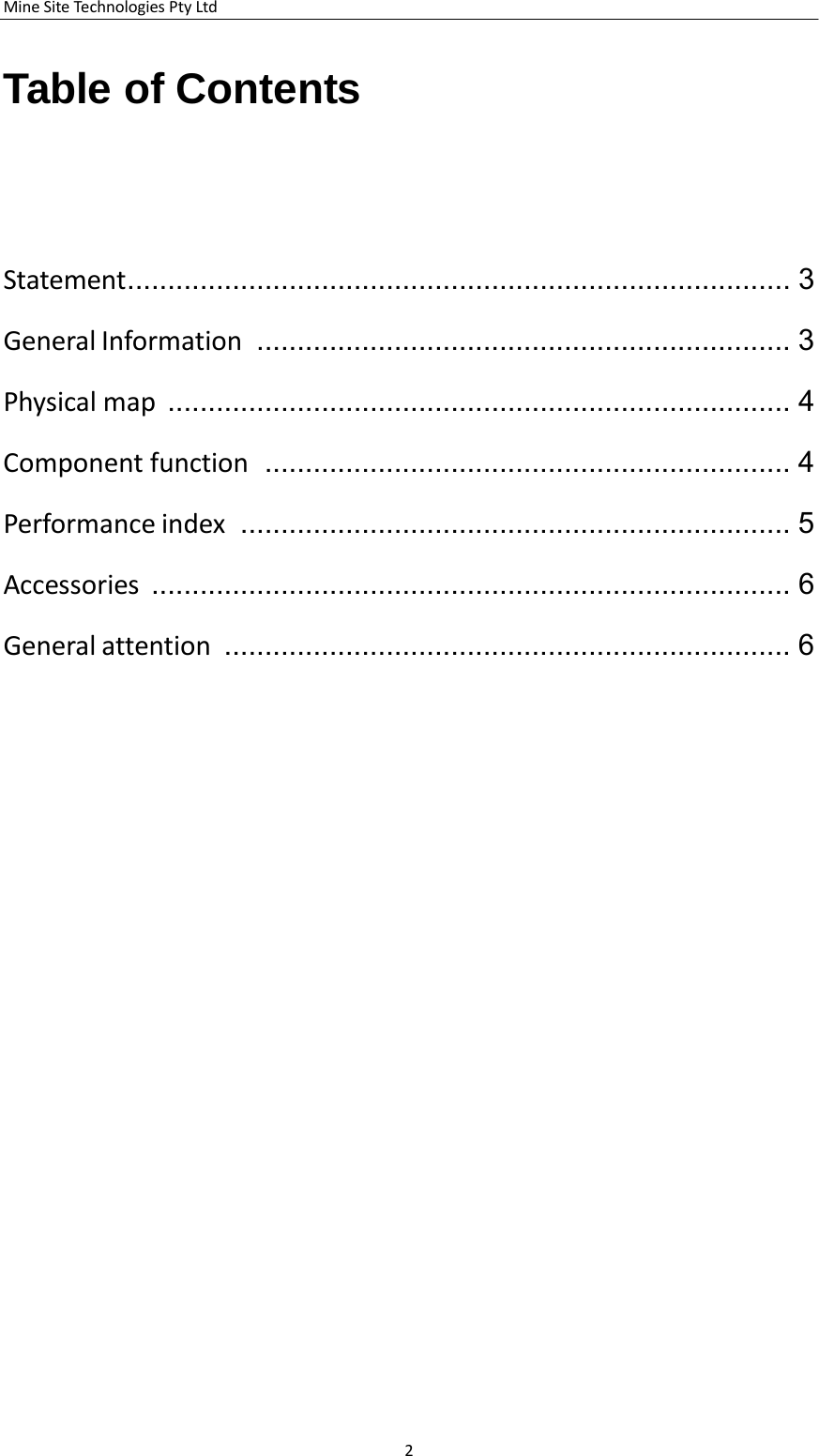 MineSiteTechnologiesPtyLtd2    Table of Contents         Statement .................................................................................. 3 GeneralInformation  .................................................................. 3 Physicalmap  .............................................................................  4 Componentfunction  ................................................................. 4 Performanceindex  .................................................................... 5 Accessories  ...............................................................................  6 Generalattention  ...................................................................... 6 