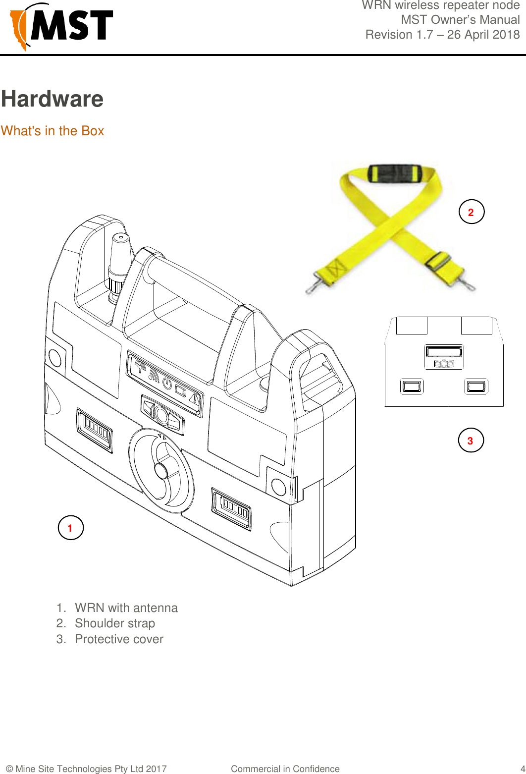  WRN wireless repeater node MST Owner&rsquo;s Manual Revision 1.7 &ndash; 26 April 2018  &copy; Mine Site Technologies Pty Ltd 2017 Commercial in Confidence   4 Hardware What's in the Box               1.  WRN with antenna 2.  Shoulder strap 3.  Protective cover    1 2 3 
