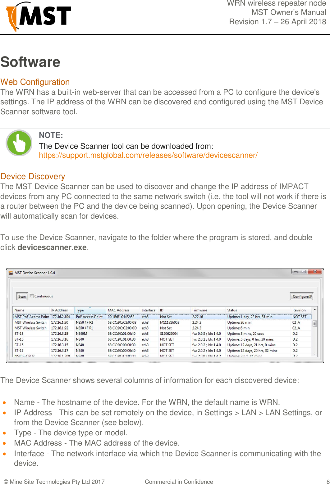  WRN wireless repeater node MST Owner&rsquo;s Manual Revision 1.7 &ndash; 26 April 2018  &copy; Mine Site Technologies Pty Ltd 2017 Commercial in Confidence   8 Software Web Configuration The WRN has a built-in web-server that can be accessed from a PC to configure the device's settings. The IP address of the WRN can be discovered and configured using the MST Device Scanner software tool.  NOTE: The Device Scanner tool can be downloaded from:  https://support.mstglobal.com/releases/software/devicescanner/  Device Discovery The MST Device Scanner can be used to discover and change the IP address of IMPACT devices from any PC connected to the same network switch (i.e. the tool will not work if there is a router between the PC and the device being scanned). Upon opening, the Device Scanner will automatically scan for devices. To use the Device Scanner, navigate to the folder where the program is stored, and double click devicescanner.exe.  The Device Scanner shows several columns of information for each discovered device:  Name - The hostname of the device. For the WRN, the default name is WRN.  IP Address - This can be set remotely on the device, in Settings > LAN > LAN Settings, or from the Device Scanner (see below).  Type - The device type or model.  MAC Address - The MAC address of the device.  Interface - The network interface via which the Device Scanner is communicating with the device. 