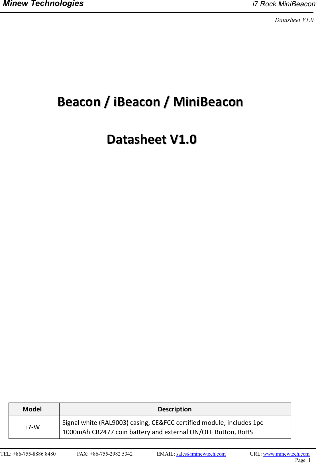    TEL: +86-755-8886 8480                FAX: +86-755-2982 5342                  EMAIL: sales@minewtech.com                  URL: www.minewtech.com Page  1  Minew Technologies i7 Rock MiniBeacon  Datasheet V1.0                            BBeeaaccoonn  //  iiBBeeaaccoonn  //  MMiinniiBBeeaaccoonn    DDaattaasshheeeett  VV11..00                              Model  Description i7-W  Signal white (RAL9003) casing, CE&amp;FCC certified module, includes 1pc 1000mAh CR2477 coin battery and external ON/OFF Button, RoHS 