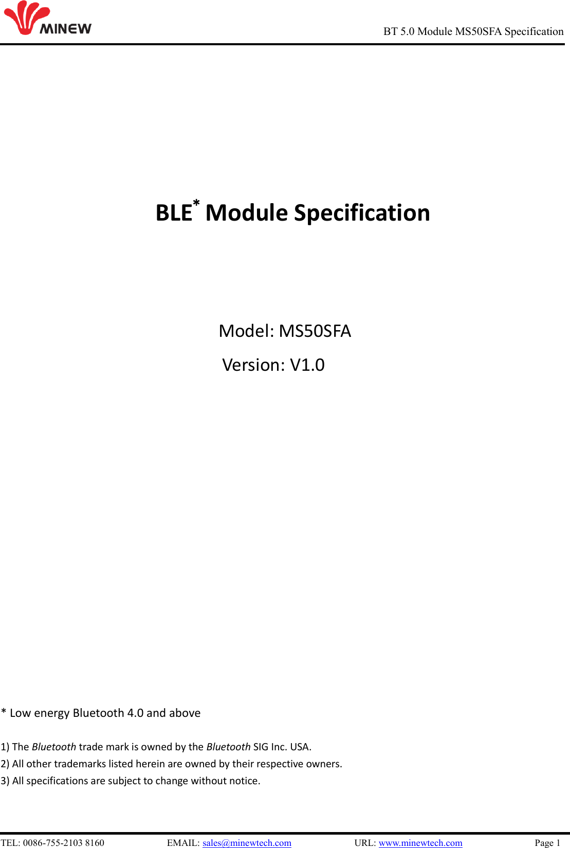   TEL: 0086-755-2103 8160                          EMAIL: sales@minewtech.com                          URL: www.minewtech.com                              Page 1                                                     BT 5.0 Module MS50SFA Specification                           BLE* Module Specification                  Model: MS50SFA Version: V1.0                    * Low energy Bluetooth 4.0 and above  1) The Bluetooth trade mark is owned by the Bluetooth SIG Inc. USA.   2) All other trademarks listed herein are owned by their respective owners. 3) All specifications are subject to change without notice.    