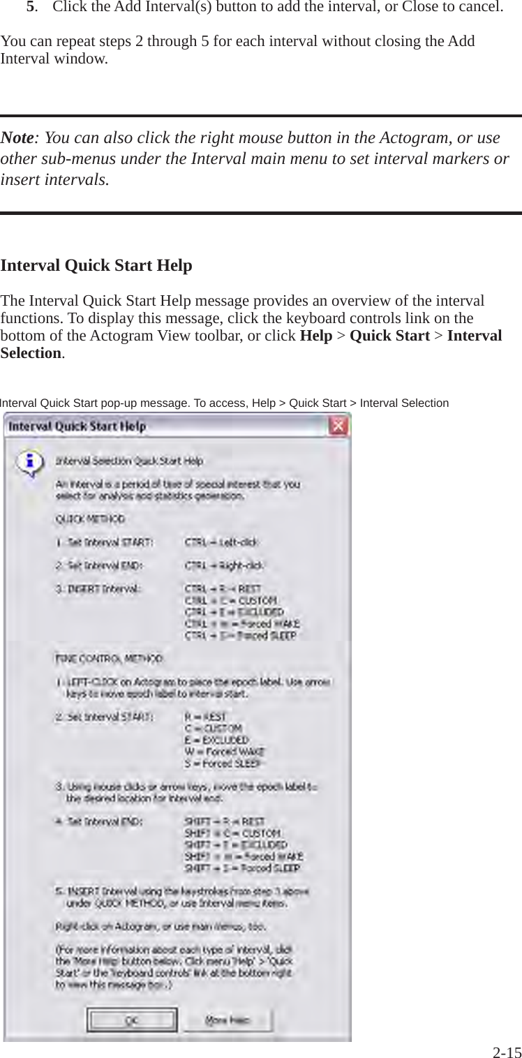 2-15  5.  Click the Add Interval(s) button to add the interval, or Close to cancel.You can repeat steps 2 through 5 for each interval without closing the Add Interval window.Note: You can also click the right mouse button in the Actogram, or use other sub-menus under the Interval main menu to set interval markers or insert intervals. Interval Quick Start HelpThe Interval Quick Start Help message provides an overview of the interval functions. To display this message, click the keyboard controls link on the bottom of the Actogram View toolbar, or click Help > Quick Start > Interval Selection.Interval Quick Start pop-up message. To access, Help > Quick Start > Interval Selection